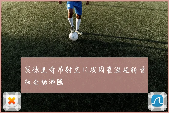 莫德里奇吊射空门埃因霍温逆转晋级全场沸腾