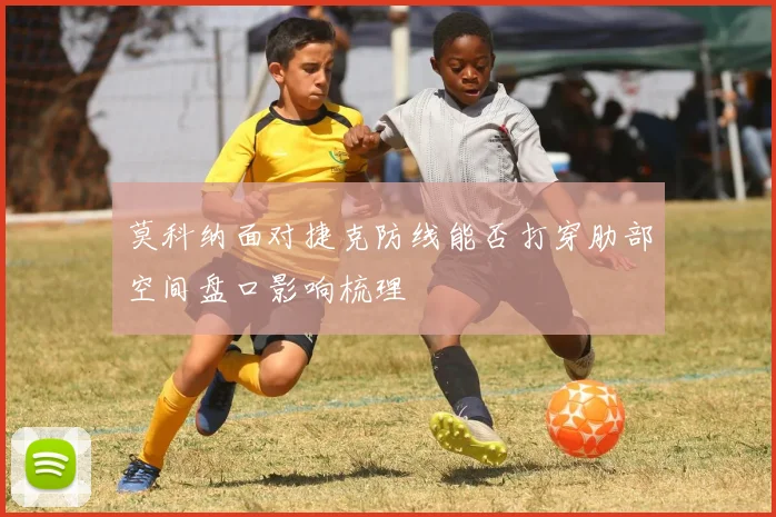 莫科纳面对捷克防线能否打穿肋部空间盘口影响梳理