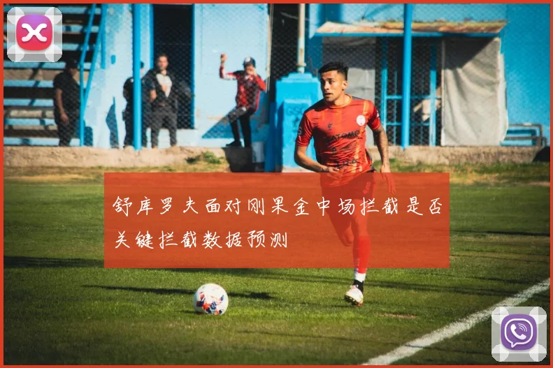 舒库罗夫面对刚果金中场拦截是否关键拦截数据预测