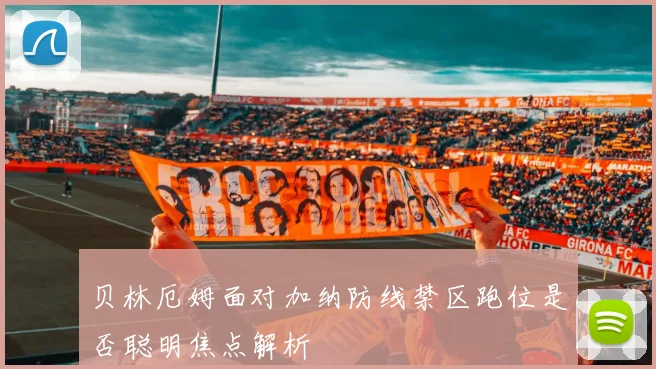 贝林厄姆面对加纳防线禁区跑位是否聪明焦点解析