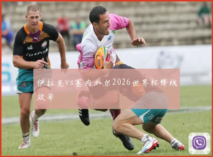 伊拉克vs塞内加尔2026世界杯锋线效率