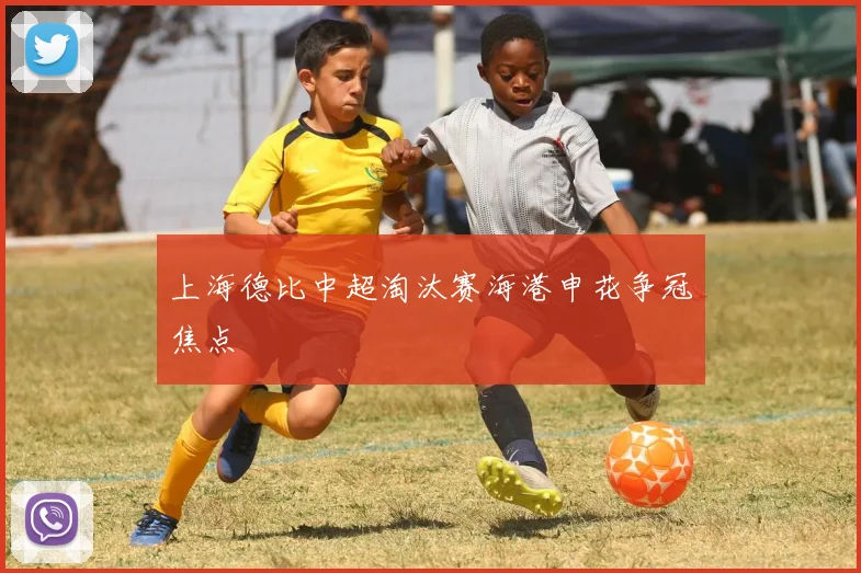 上海德比中超淘汰赛海港申花争冠焦点