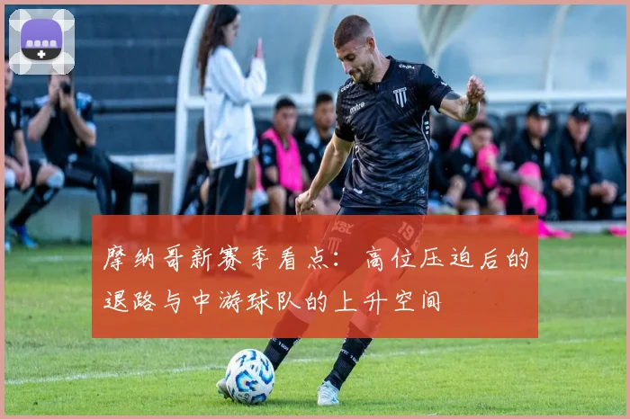 摩纳哥新赛季看点:高位压迫后的退路与中游球队的上升空间