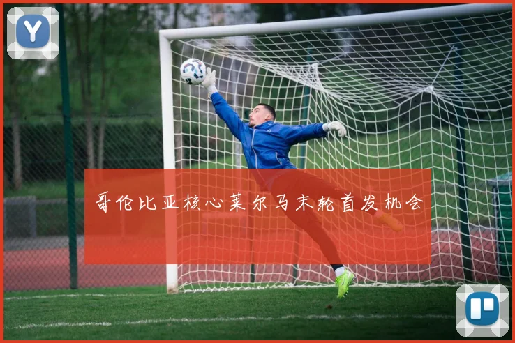 哥伦比亚核心莱尔马末轮首发机会