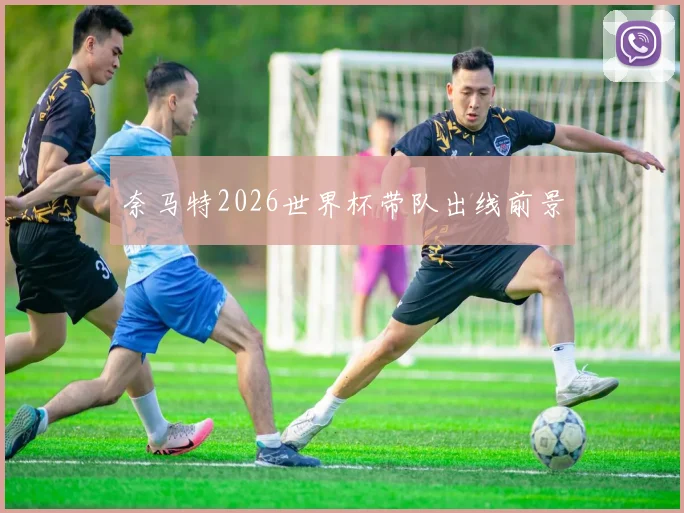 奈马特2026世界杯带队出线前景