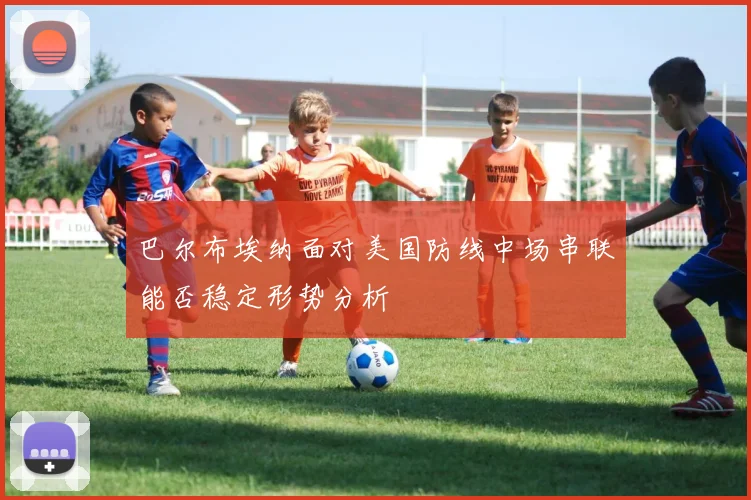巴尔布埃纳面对美国防线中场串联能否稳定形势分析