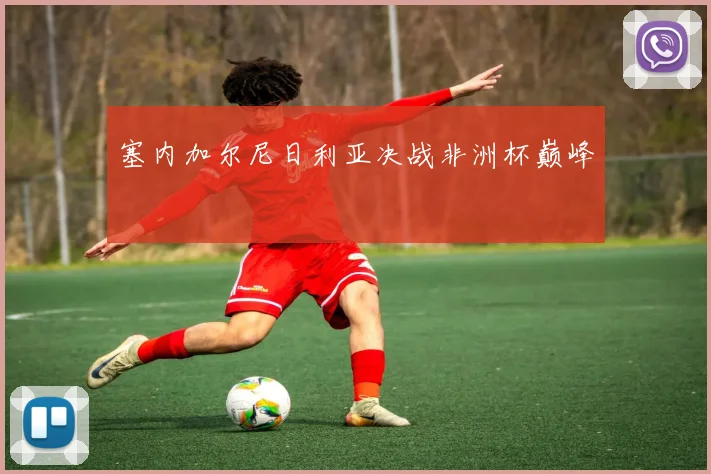 塞内加尔尼日利亚决战非洲杯巅峰