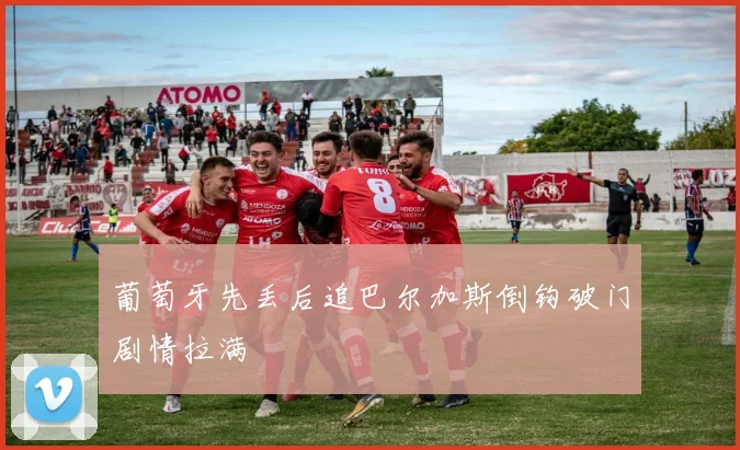 葡萄牙先丢后追巴尔加斯倒钩破门剧情拉满