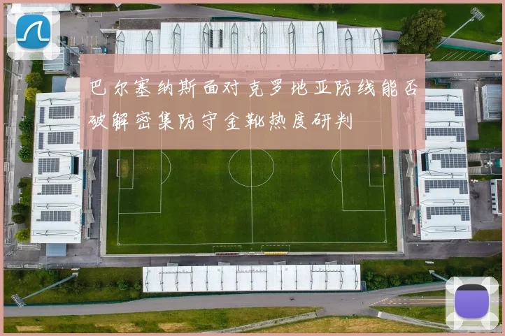 巴尔塞纳斯面对克罗地亚防线能否破解密集防守金靴热度研判