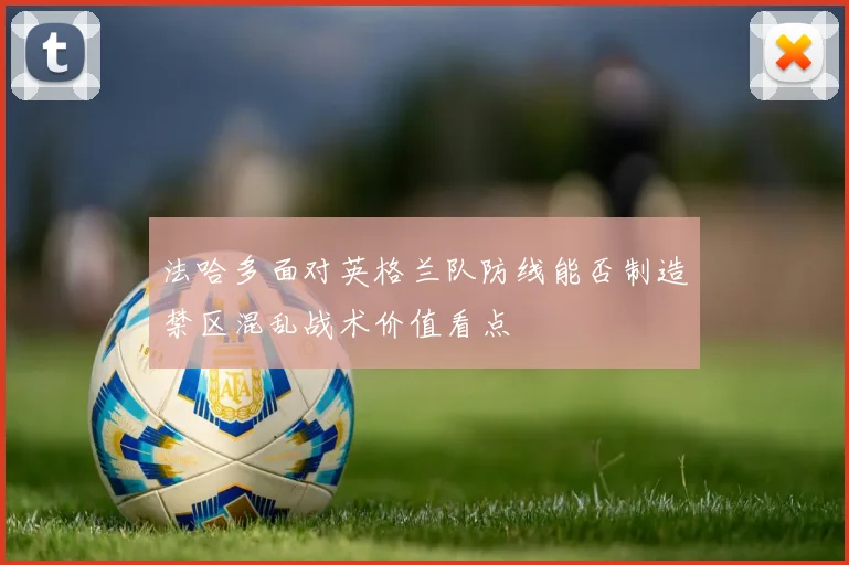 法哈多面对英格兰队防线能否制造禁区混乱战术价值看点