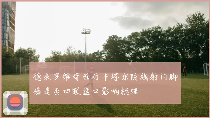 德米罗维奇面对卡塔尔防线射门脚感是否回暖盘口影响梳理