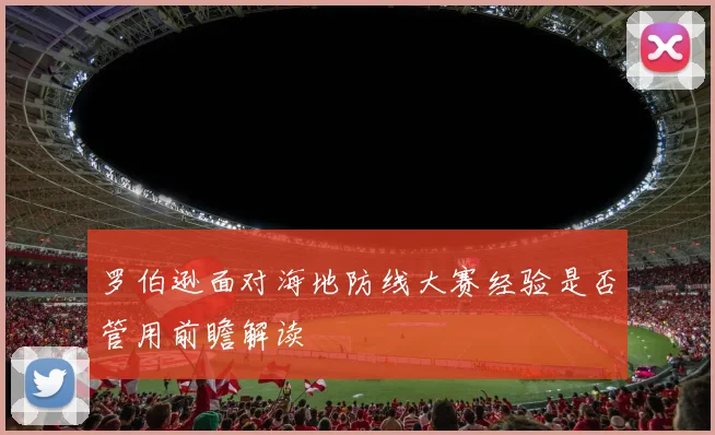 罗伯逊面对海地防线大赛经验是否管用前瞻解读