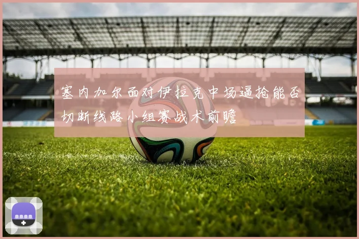 塞内加尔面对伊拉克中场逼抢能否切断线路小组赛战术前瞻
