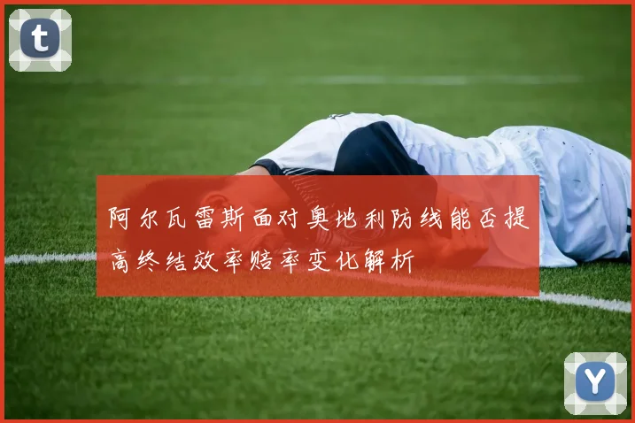 阿尔瓦雷斯面对奥地利防线能否提高终结效率赔率变化解析