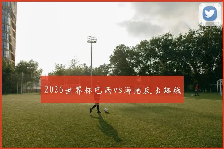 2026世界杯巴西vs海地反击路线