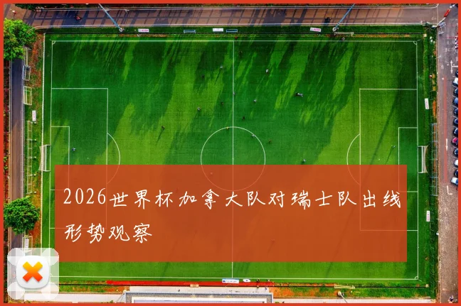 2026世界杯加拿大队对瑞士队出线形势观察