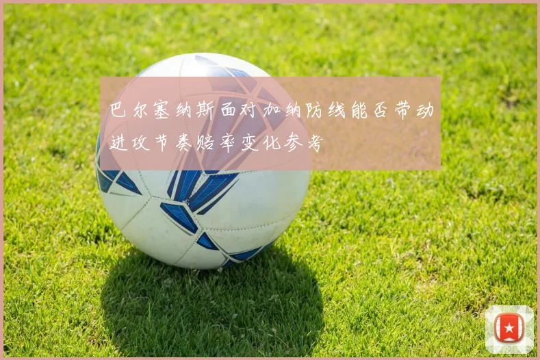 巴尔塞纳斯面对加纳防线能否带动进攻节奏赔率变化参考