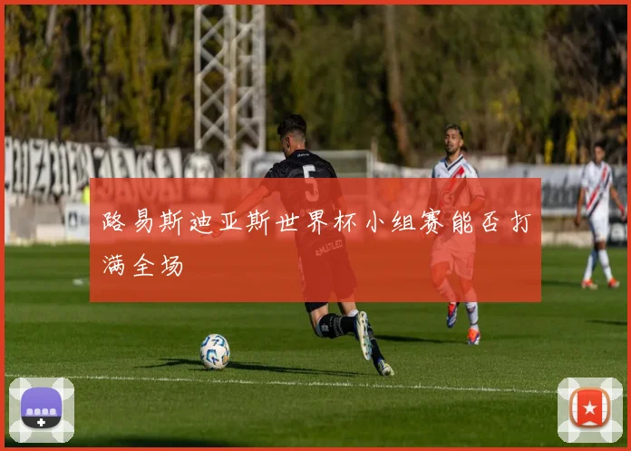 路易斯迪亚斯世界杯小组赛能否打满全场