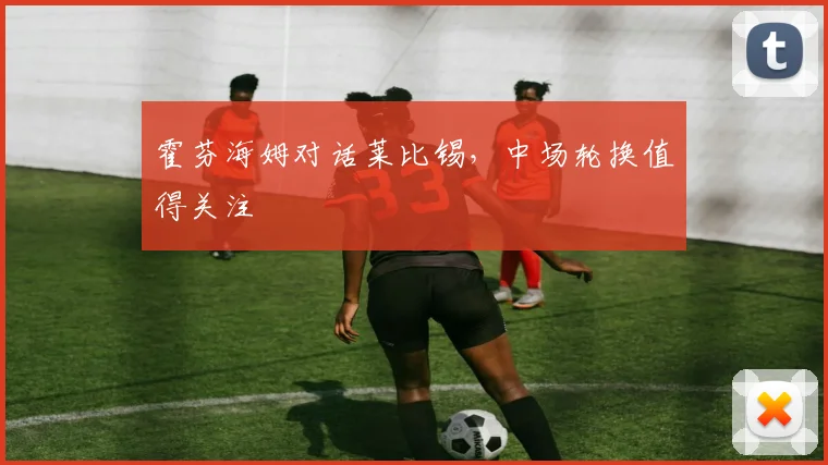 霍芬海姆对话莱比锡,中场轮换值得关注