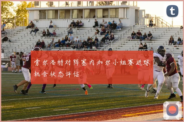 索尔洛特对阵塞内加尔小组赛进球机会状态评估