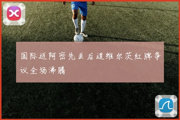 国际迈阿密先丢后追维尔茨红牌争议全场沸腾