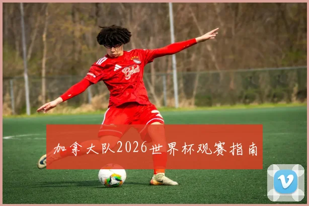 加拿大队2026世界杯观赛指南