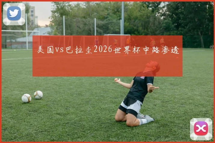 美国vs巴拉圭2026世界杯中路渗透