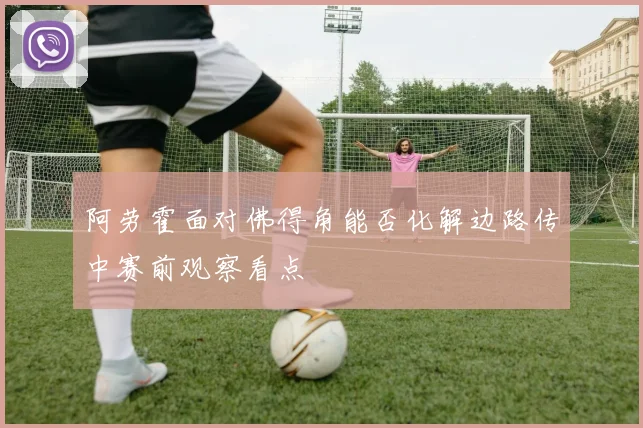 阿劳霍面对佛得角能否化解边路传中赛前观察看点