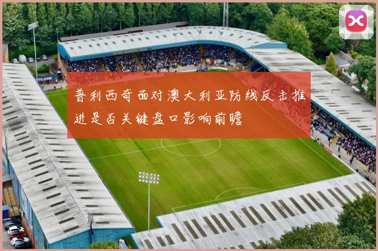 普利西奇面对澳大利亚防线反击推进是否关键盘口影响前瞻