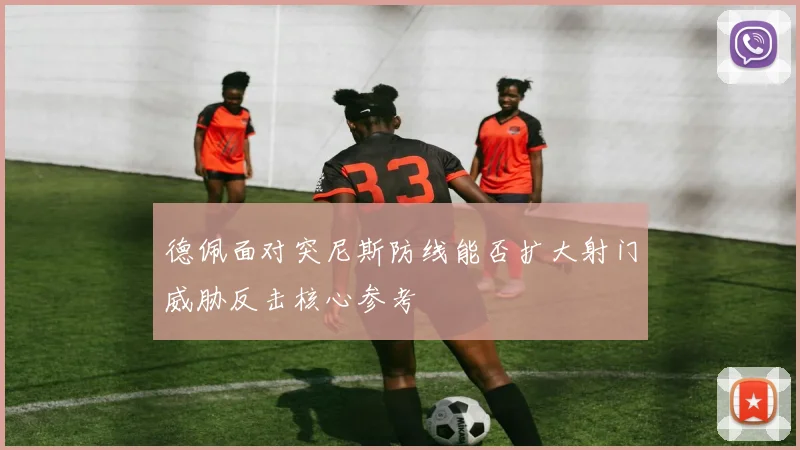 德佩面对突尼斯防线能否扩大射门威胁反击核心参考
