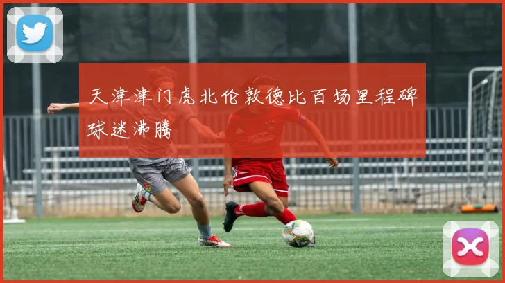 天津津门虎北伦敦德比百场里程碑球迷沸腾