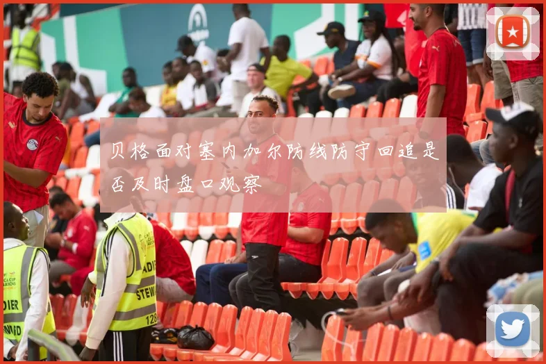 贝格面对塞内加尔防线防守回追是否及时盘口观察