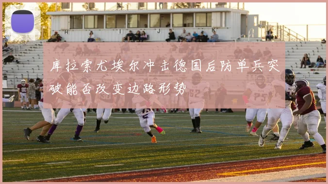 库拉索尤埃尔冲击德国后防单兵突破能否改变边路形势