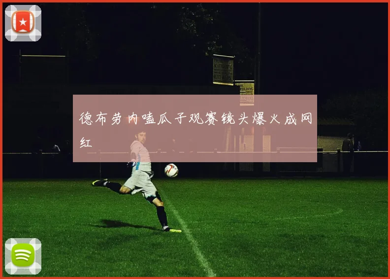 德布劳内嗑瓜子观赛镜头爆火成网红