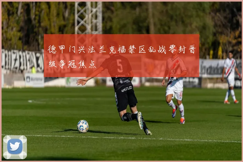 德甲门兴法兰克福禁区乱战零封晋级争冠焦点