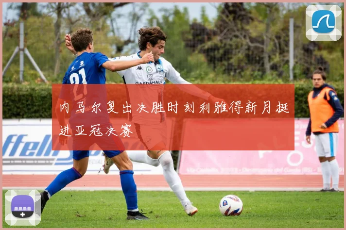 内马尔复出决胜时刻利雅得新月挺进亚冠决赛