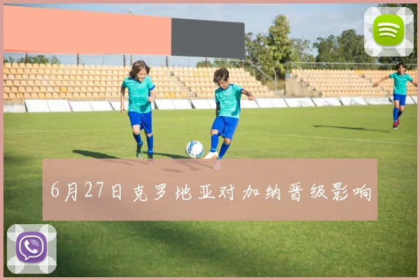 6月27日克罗地亚对加纳晋级影响