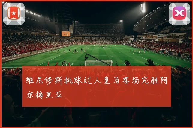 维尼修斯挑球过人皇马客场完胜阿尔梅里亚