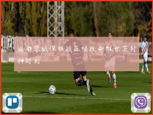 成都蓉城保级战压哨改命维尔茨封神时刻