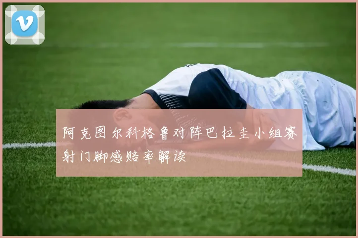 阿克图尔科格鲁对阵巴拉圭小组赛射门脚感赔率解读