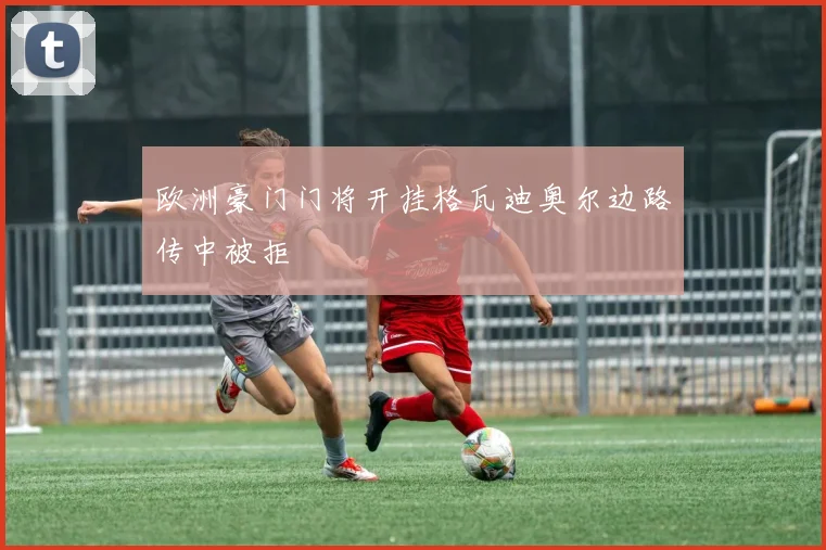 欧洲豪门门将开挂格瓦迪奥尔边路传中被拒