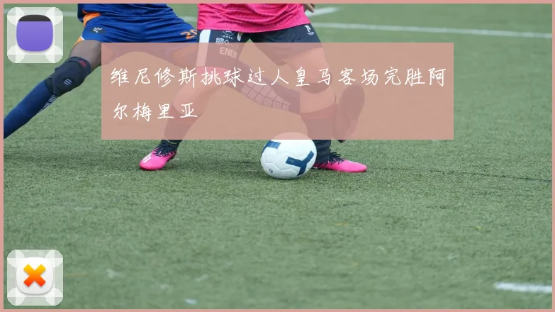 维尼修斯挑球过人皇马客场完胜阿尔梅里亚