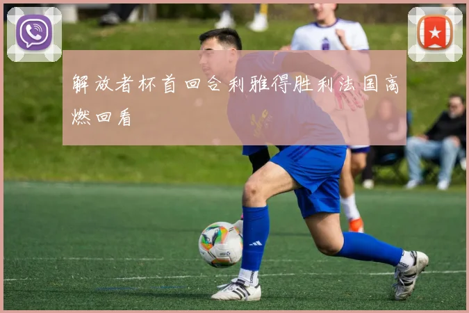 解放者杯首回合利雅得胜利法国高燃回看
