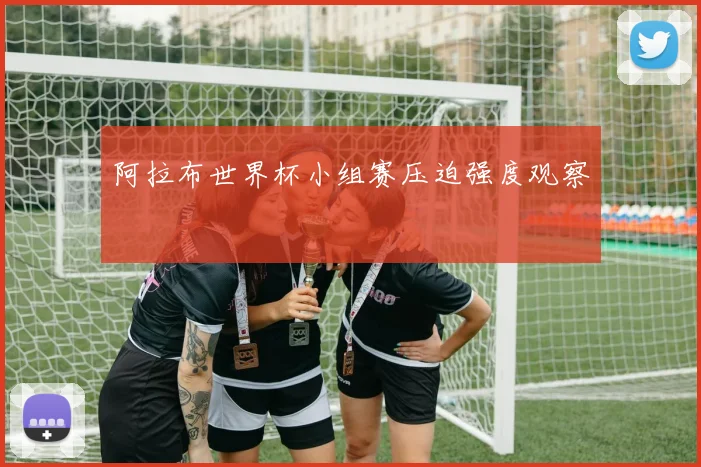 阿拉布世界杯小组赛压迫强度观察