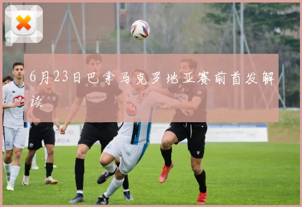 6月23日巴拿马克罗地亚赛前首发解读