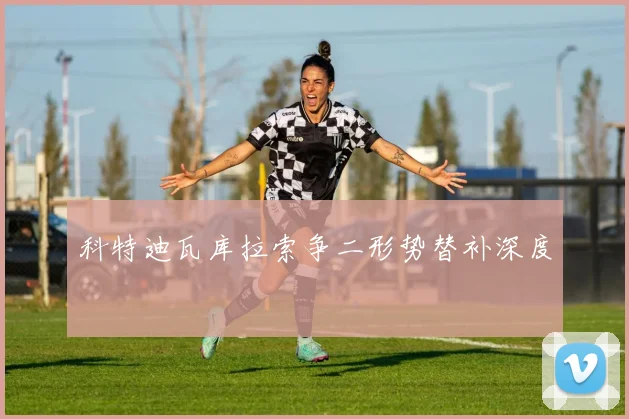 科特迪瓦库拉索争二形势替补深度