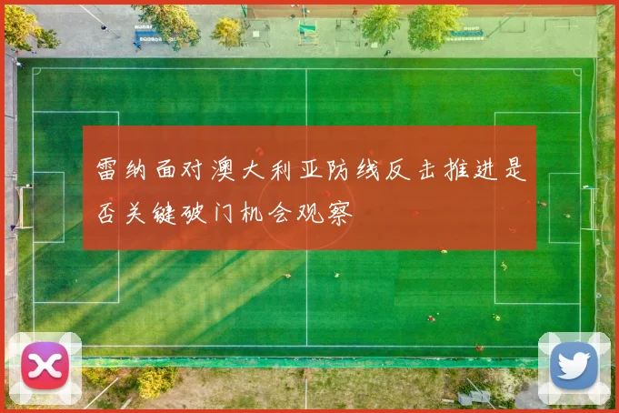 雷纳面对澳大利亚防线反击推进是否关键破门机会观察