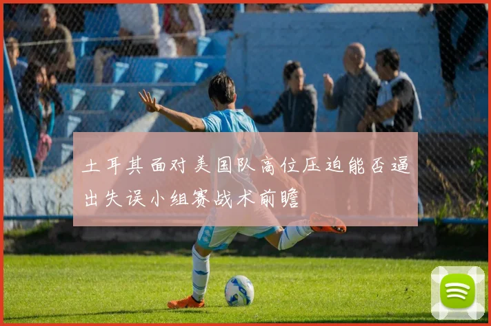土耳其面对美国队高位压迫能否逼出失误小组赛战术前瞻