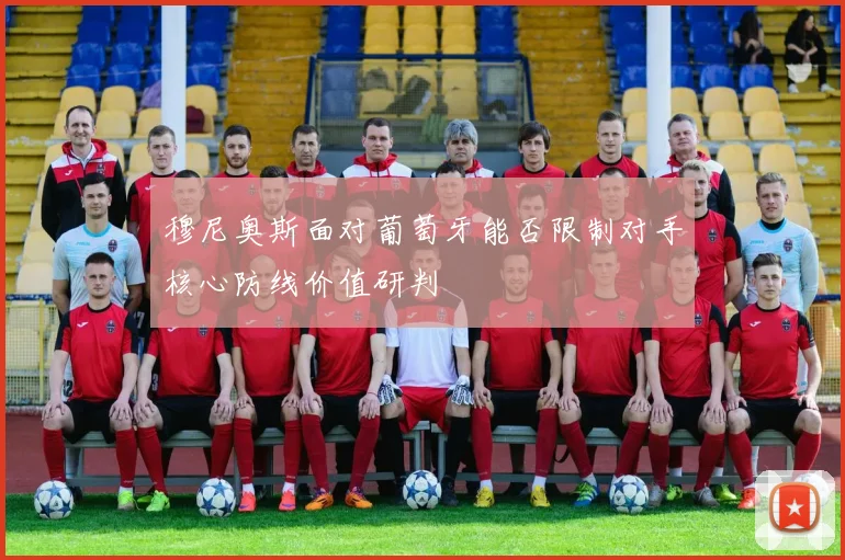 穆尼奥斯面对葡萄牙能否限制对手核心防线价值研判