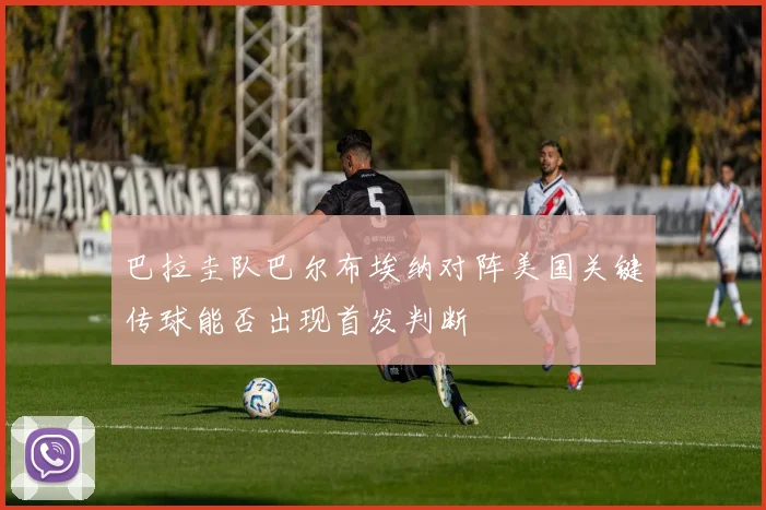 巴拉圭队巴尔布埃纳对阵美国关键传球能否出现首发判断